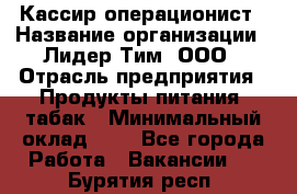 Кассир-операционист › Название организации ­ Лидер Тим, ООО › Отрасль предприятия ­ Продукты питания, табак › Минимальный оклад ­ 1 - Все города Работа » Вакансии   . Бурятия респ.